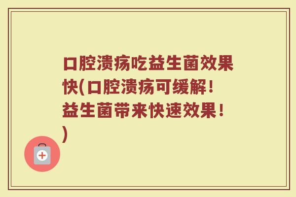 口腔溃疡吃益生菌效果快(口腔溃疡可缓解!益生菌带来快速效果!)