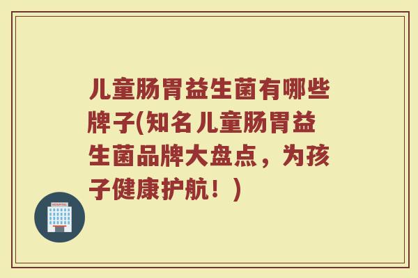 儿童肠胃益生菌有哪些牌子(知名儿童肠胃益生菌品牌大盘点，为孩子健康护航！)