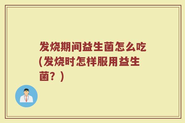 发烧期间益生菌怎么吃(发烧时怎样服用益生菌？)