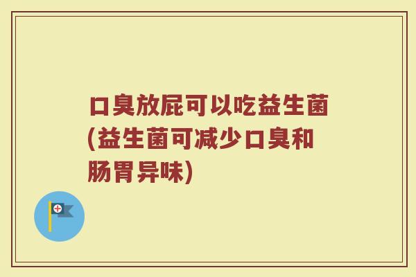 口臭放屁可以吃益生菌(益生菌可减少口臭和肠胃异味)