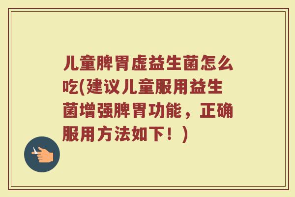 儿童脾胃虚益生菌怎么吃(建议儿童服用益生菌增强脾胃功能,正确服用方法如下!)