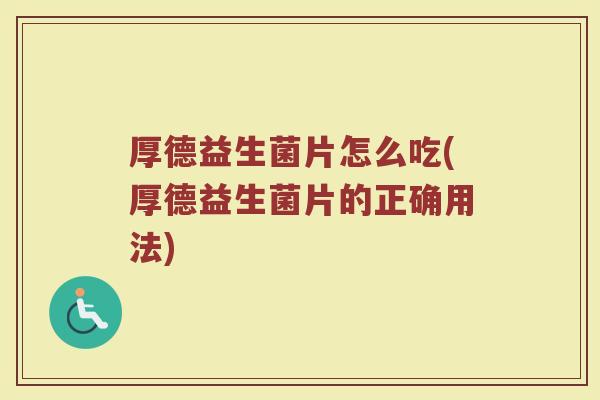 厚德益生菌片怎么吃(厚德益生菌片的正确用法) 厚德益生菌片怎么吃(厚德益生菌片的正确用法)