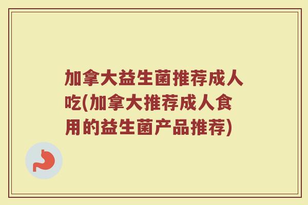 加拿大益生菌推荐成人吃(加拿大推荐成人食用的益生菌产品推荐)