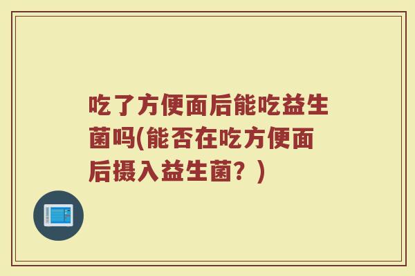 吃了方便面后能吃益生菌吗(能否在吃方便面后摄入益生菌?)