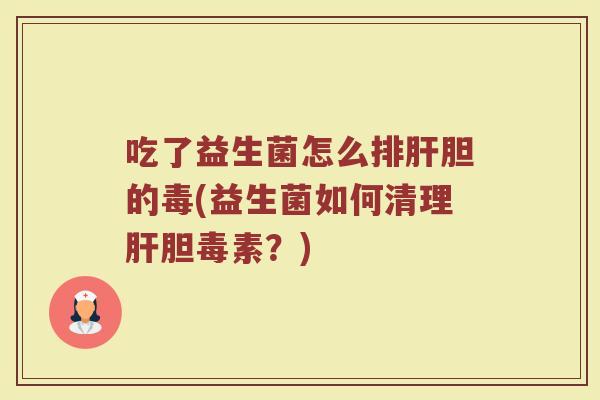 吃了益生菌怎么排肝胆的毒(益生菌如何清理肝胆毒素？)