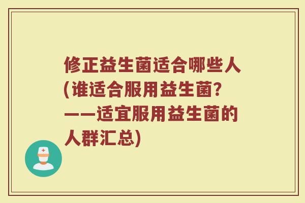 修正益生菌适合哪些人(谁适合服用益生菌？——适宜服用益生菌的人群汇总)