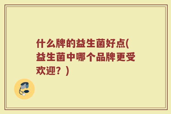 什么牌的益生菌好点(益生菌中哪个品牌更受欢迎?)
