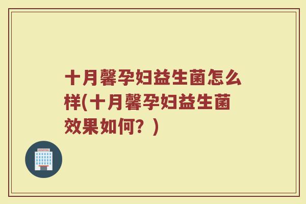十月馨孕妇益生菌怎么样(十月馨孕妇益生菌效果如何?)