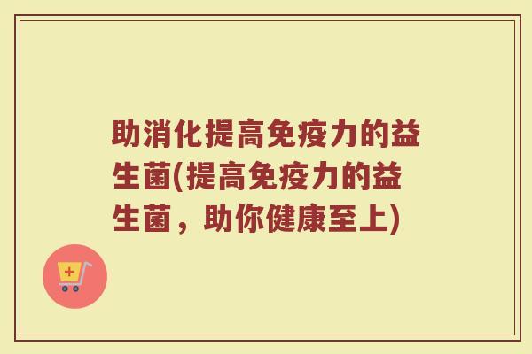助消化提高免疫力的益生菌(提高免疫力的益生菌，助你健康至上)