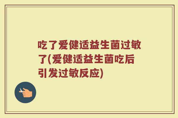 吃了爱健适益生菌过敏了(爱健适益生菌吃后引发过敏反应)