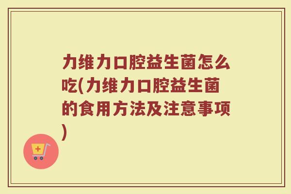 力维力口腔益生菌怎么吃(力维力口腔益生菌的食用方法及注意事项)