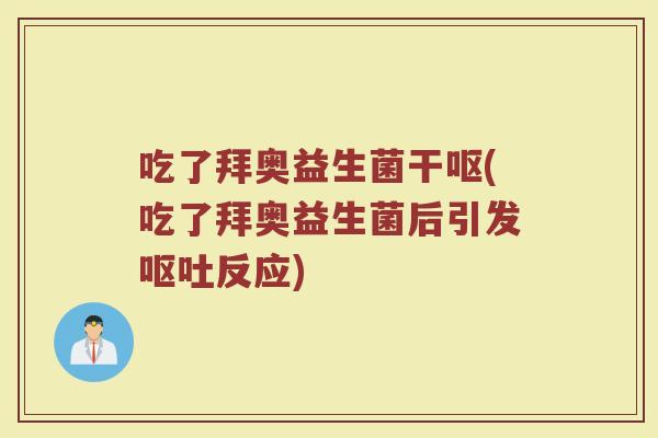 吃了拜奥益生菌干呕(吃了拜奥益生菌后引发呕吐反应)
