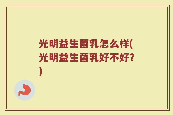 光明益生菌乳怎么样(光明益生菌乳好不好?) 光明益生菌乳怎么样(光明益生菌乳好不好?)