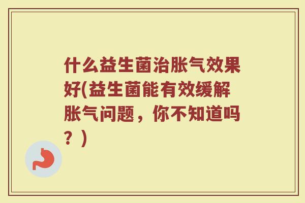 什么益生菌效果好(益生菌能有效缓解问题,你不知道吗?) 什么益生菌效果好(益生菌能有效缓解问题,你不知道吗?)