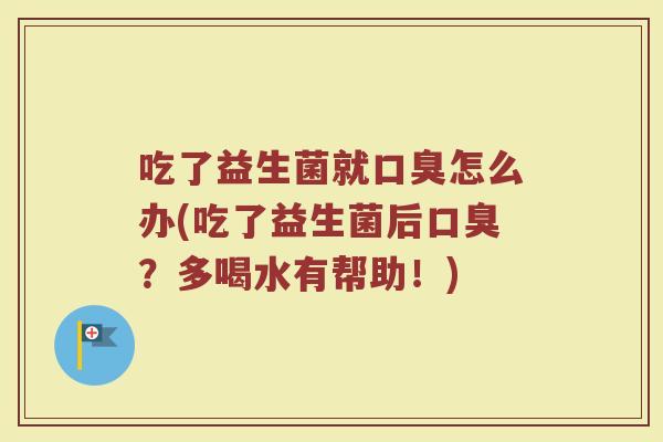 吃了益生菌就口臭怎么办(吃了益生菌后口臭？多喝水有帮助！)