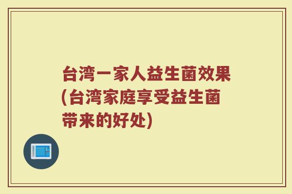 台湾一家人益生菌效果(台湾家庭享受益生菌带来的好处)