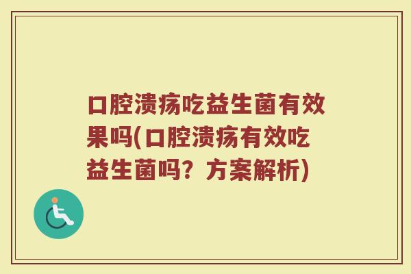 口腔溃疡吃益生菌有效果吗(口腔溃疡有效吃益生菌吗？方案解析)