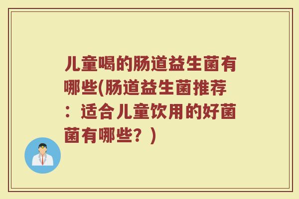 儿童喝的肠道益生菌有哪些(肠道益生菌推荐：适合儿童饮用的好菌菌有哪些？)