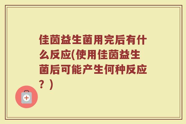 佳茵益生菌用完后有什么反应(使用佳茵益生菌后可能产生何种反应?)