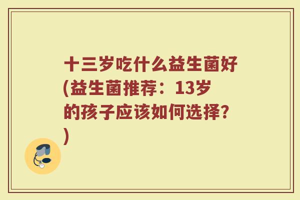 十三岁吃什么益生菌好(益生菌推荐：13岁的孩子应该如何选择？)