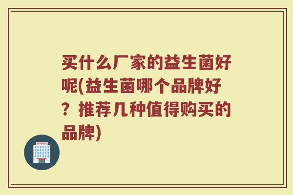 买什么厂家的益生菌好呢(益生菌哪个品牌好？推荐几种值得购买的品牌)