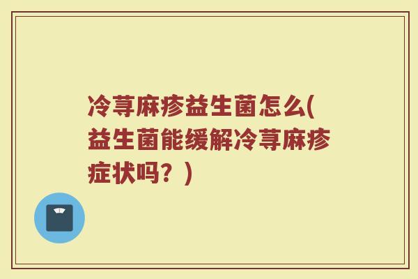 冷荨麻疹益生菌怎么(益生菌能缓解冷荨麻疹症状吗？)