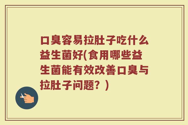 口臭容易拉肚子吃什么益生菌好(食用哪些益生菌能有效改善口臭与拉肚子问题?)