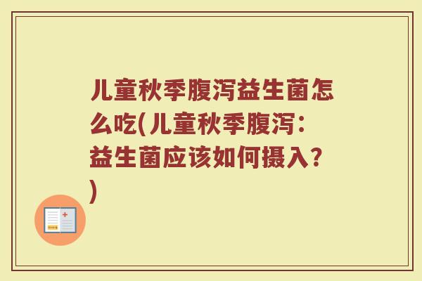 儿童秋季腹泻益生菌怎么吃(儿童秋季腹泻：益生菌应该如何摄入？)