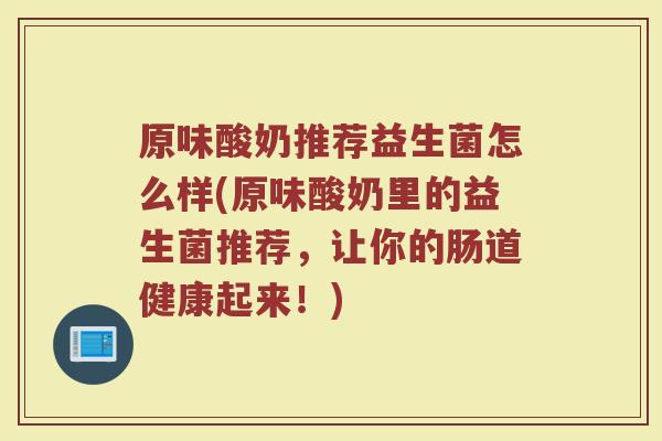 原味酸奶推荐益生菌怎么样(原味酸奶里的益生菌推荐,让你的肠道健康起来!)