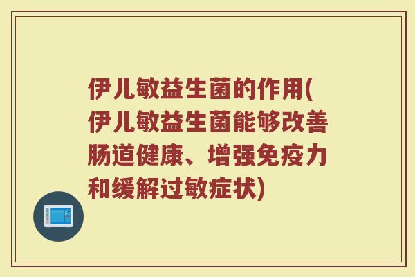 伊儿敏益生菌的作用(伊儿敏益生菌能够改善肠道健康、增强免疫力和缓解过敏症状)
