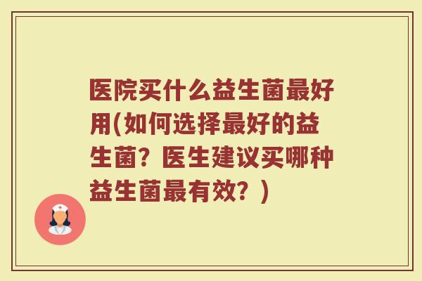 医院买什么益生菌最好用(如何选择最好的益生菌?医生建议买哪种益生菌最有效?)