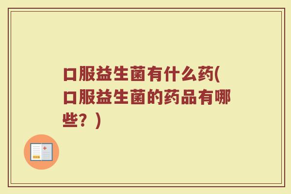 口服益生菌有什么药(口服益生菌的药品有哪些?) 口服益生菌有什么药(口服益生菌的药品有哪些?)