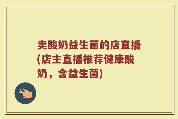 卖酸奶益生菌的店直播(店主直播推荐健康酸奶，含益生菌)