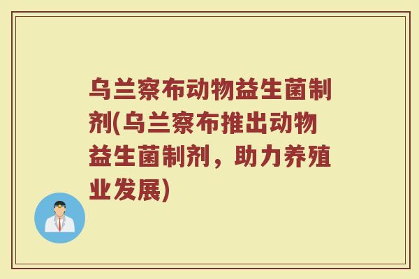 乌兰察布动物益生菌制剂(乌兰察布推出动物益生菌制剂,助力养殖业发展) 乌兰察布动物益生菌制剂(乌兰察布推出动物益生菌制剂,助力养殖业发展)
