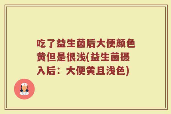 吃了益生菌后大便颜色黄但是很浅(益生菌摄入后:大便黄且浅色) 吃了益生菌后大便颜色黄但是很浅(益生菌摄入后:大便黄且浅色)