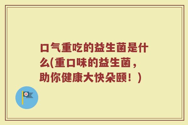 口气重吃的益生菌是什么(重口味的益生菌，助你健康大快朵颐！)