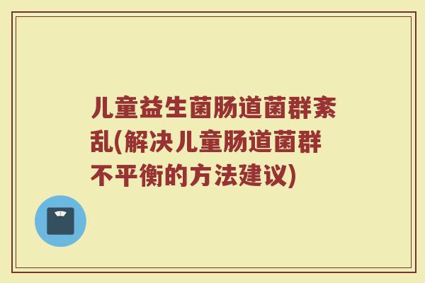 儿童益生菌肠道菌群紊乱(解决儿童肠道菌群不平衡的方法建议)