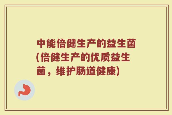 中能倍健生产的益生菌(倍健生产的优质益生菌,维护肠道健康)