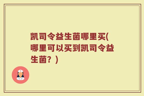 凯司令益生菌哪里买(哪里可以买到凯司令益生菌？)