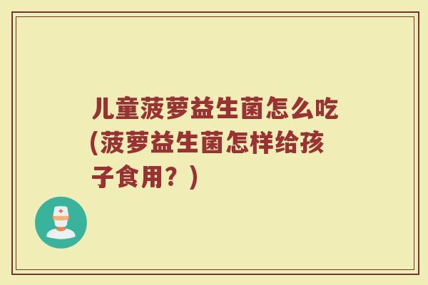 儿童菠萝益生菌怎么吃(菠萝益生菌怎样给孩子食用？)