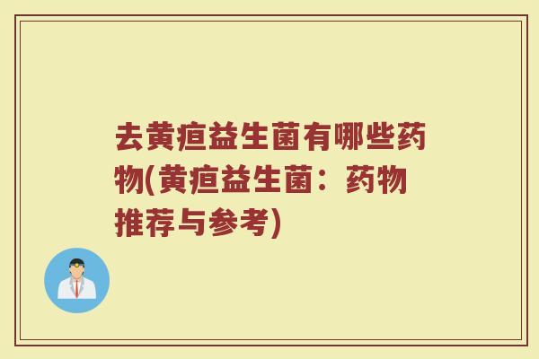 去黄疸益生菌有哪些(黄疸益生菌:推荐与参考) 去黄疸益生菌有哪些(黄疸益生菌:推荐与参考)