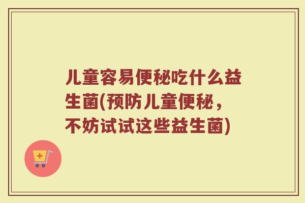 儿童容易便秘吃什么益生菌(预防儿童便秘，不妨试试这些益生菌)