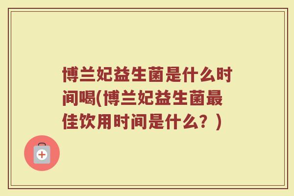 博兰妃益生菌是什么时间喝(博兰妃益生菌最佳饮用时间是什么？)