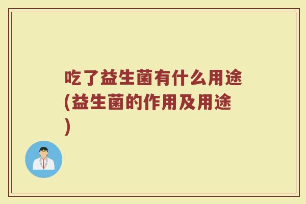吃了益生菌有什么用途(益生菌的作用及用途)