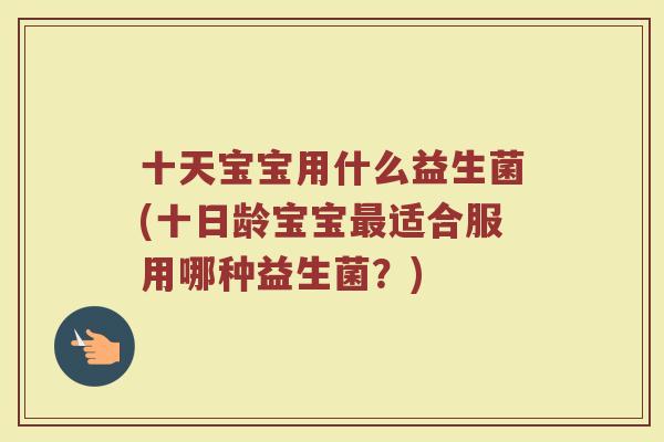 十天宝宝用什么益生菌(十日龄宝宝最适合服用哪种益生菌？)