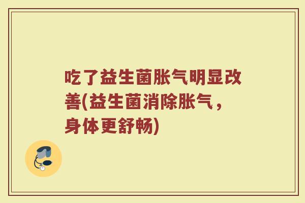 吃了益生菌胀气明显改善(益生菌消除胀气,身体更舒畅)