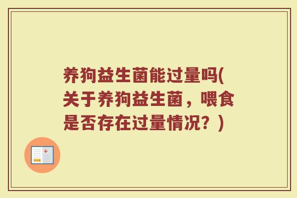 养狗益生菌能过量吗(关于养狗益生菌，喂食是否存在过量情况？)