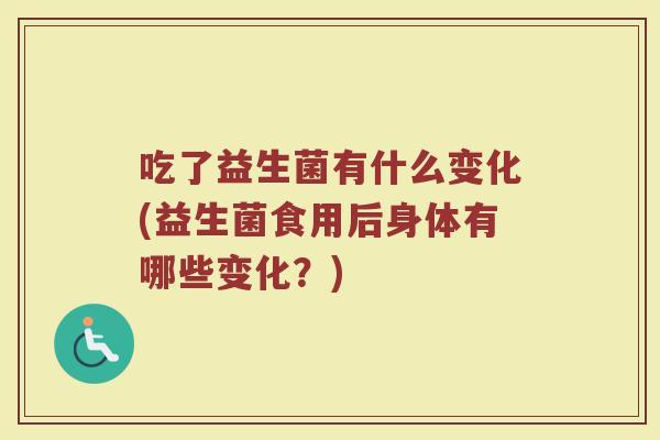 吃了益生菌有什么变化(益生菌食用后身体有哪些变化？)
