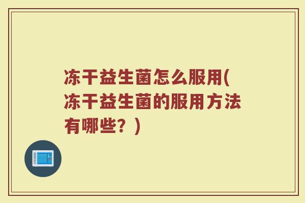 冻干益生菌怎么服用(冻干益生菌的服用方法有哪些?)