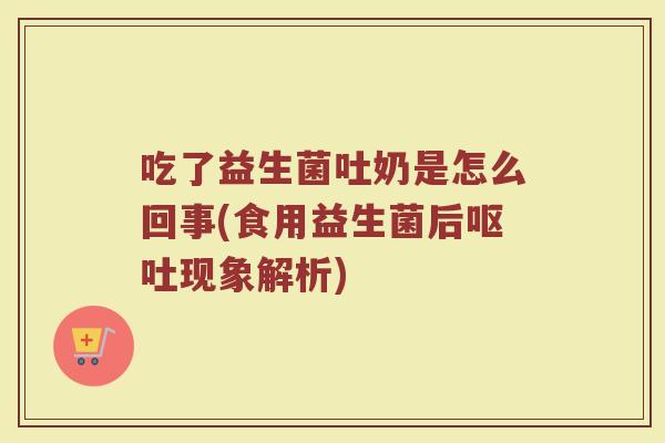 吃了益生菌吐奶是怎么回事(食用益生菌后呕吐现象解析)